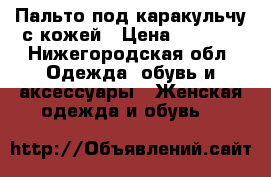 Пальто под каракульчу с кожей › Цена ­ 3 500 - Нижегородская обл. Одежда, обувь и аксессуары » Женская одежда и обувь   